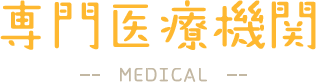 専門医療機関 -MEDICAL-